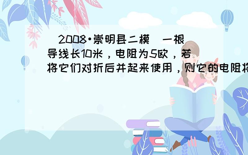 （2008•崇明县二模）一根导线长10米，电阻为5欧，若将它们对折后并起来使用，则它的电阻将（　　）