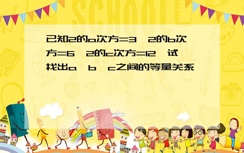 已知2的a次方=3,2的b次方=6,2的c次方=12,试找出a、b、c之间的等量关系