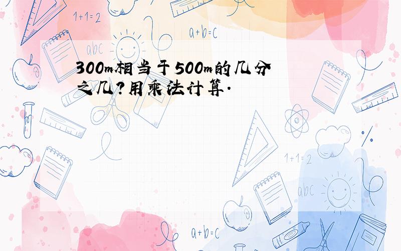 300m相当于500m的几分之几?用乘法计算.