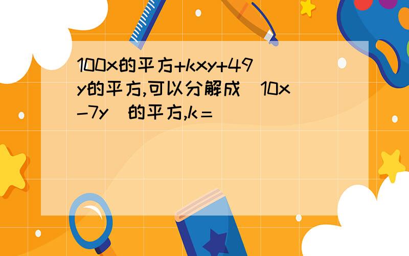 100x的平方+kxy+49y的平方,可以分解成（10x-7y)的平方,k＝（