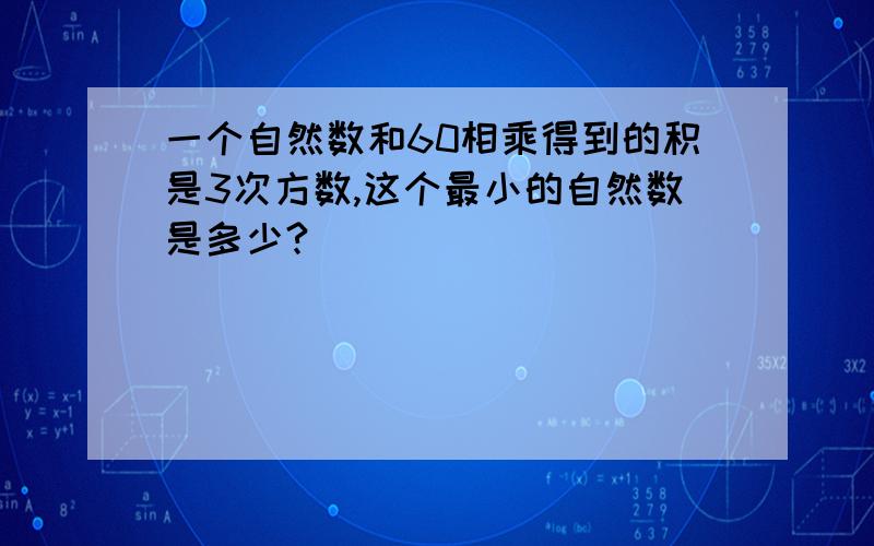 一个自然数和60相乘得到的积是3次方数,这个最小的自然数是多少?