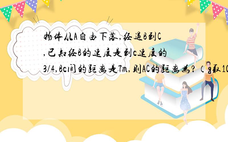 物体从A自由下落,经过B到C,已知经B的速度是到c速度的3/4,Bc间的距离是7m,则AC的距离为?（g取10m/s方