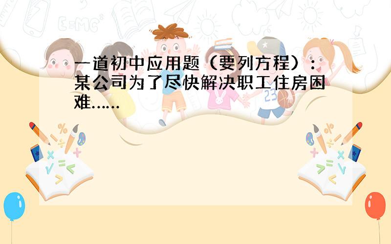 一道初中应用题（要列方程）：某公司为了尽快解决职工住房困难……