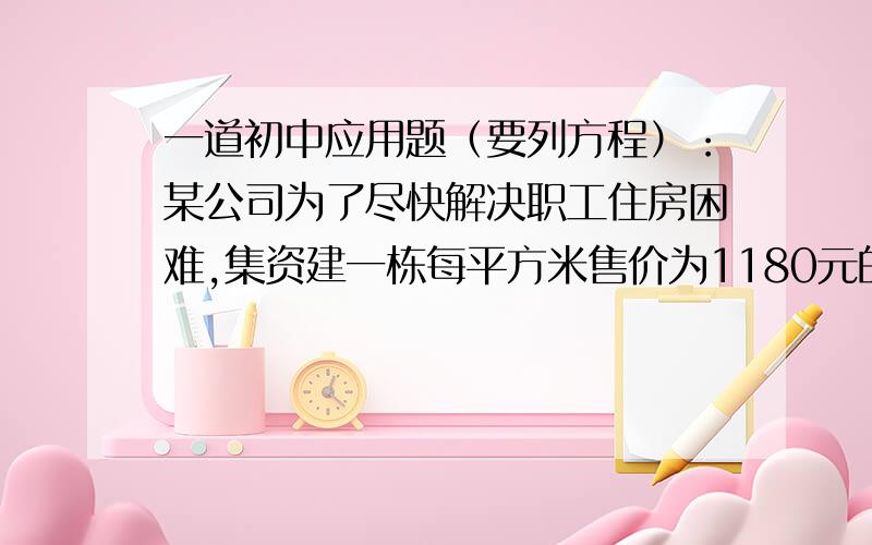 一道初中应用题（要列方程）：某公司为了尽快解决职工住房困难,集资建一栋每平方米售价为1180元的新房,5年后公司将全部购