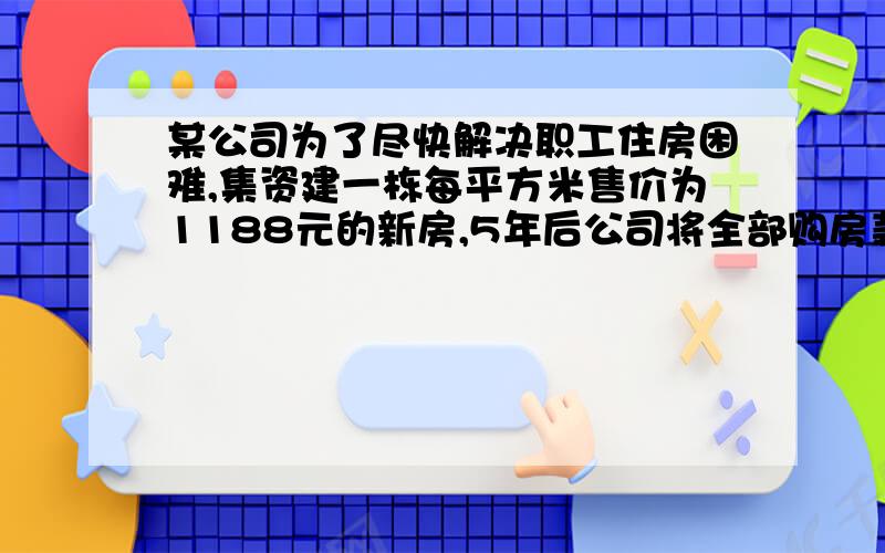 某公司为了尽快解决职工住房困难,集资建一栋每平方米售价为1188元的新房,5年后公司将全部购房款还给房主,也就是,