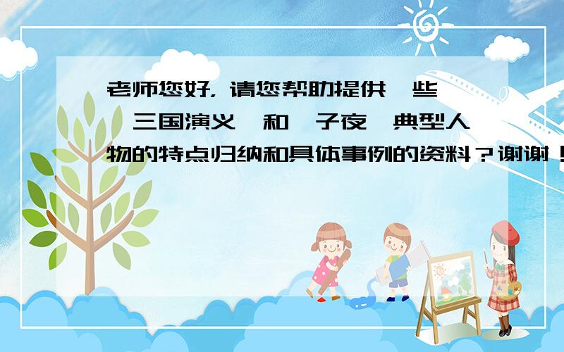 老师您好， 请您帮助提供一些《三国演义》和《子夜》典型人物的特点归纳和具体事例的资料？谢谢！ （如手头资料暂不全，我们可