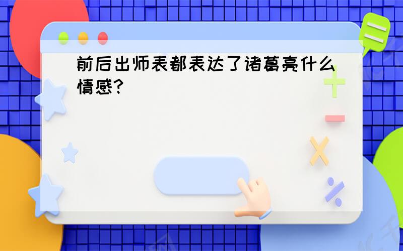 前后出师表都表达了诸葛亮什么情感?