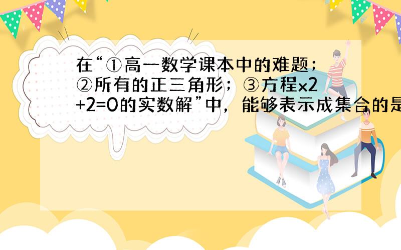 在“①高一数学课本中的难题；②所有的正三角形；③方程x2+2=0的实数解”中，能够表示成集合的是（　　）