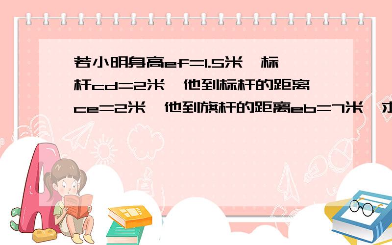 若小明身高ef=1.5米,标杆cd=2米,他到标杆的距离ce=2米,他到旗杆的距离eb=7米,求旗杆的高.