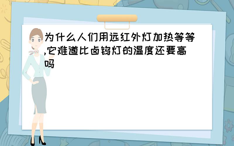 为什么人们用远红外灯加热等等,它难道比卤钨灯的温度还要高吗