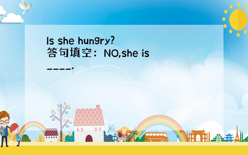 Is she hungry?答句填空：NO,she is____.