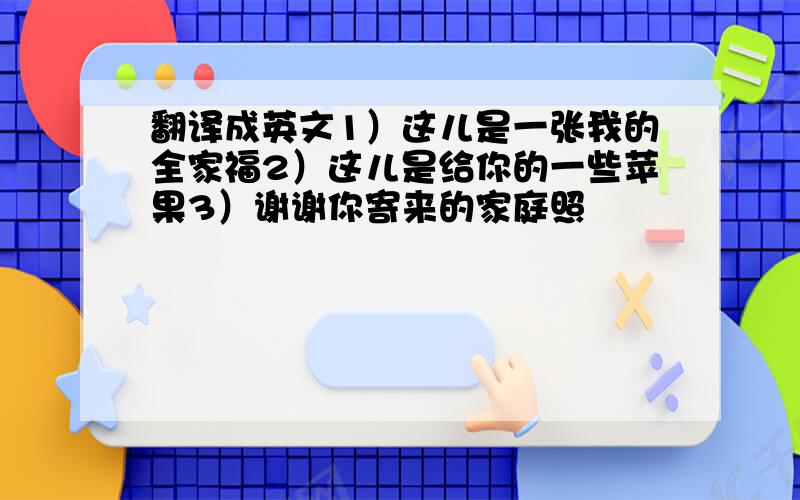 翻译成英文1）这儿是一张我的全家福2）这儿是给你的一些苹果3）谢谢你寄来的家庭照