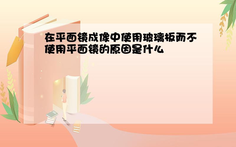 在平面镜成像中使用玻璃板而不使用平面镜的原因是什么