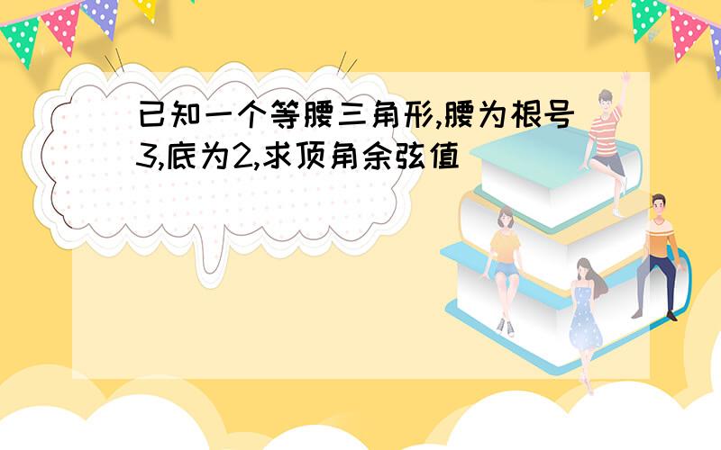 已知一个等腰三角形,腰为根号3,底为2,求顶角余弦值