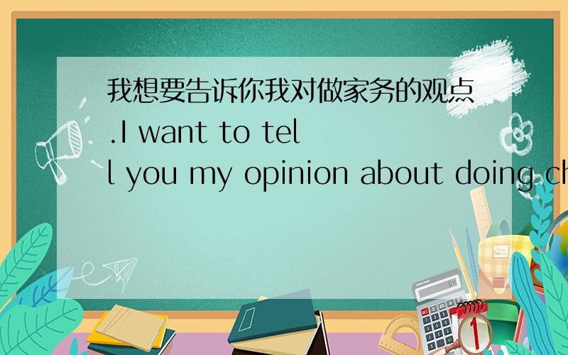 我想要告诉你我对做家务的观点.I want to tell you my opinion about doing cho