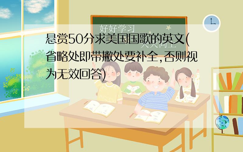 悬赏50分求美国国歌的英文(省略处即带撇处要补全,否则视为无效回答)