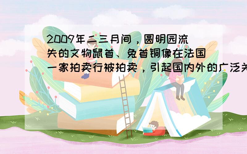 2009年二三月间，圆明园流失的文物鼠首、兔首铜像在法国一家拍卖行被拍卖，引起国内外的广泛关注。鼠首、兔首铜像被盗于 [