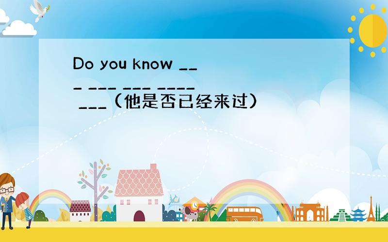 Do you know ___ ___ ___ ____ ___ (他是否已经来过）