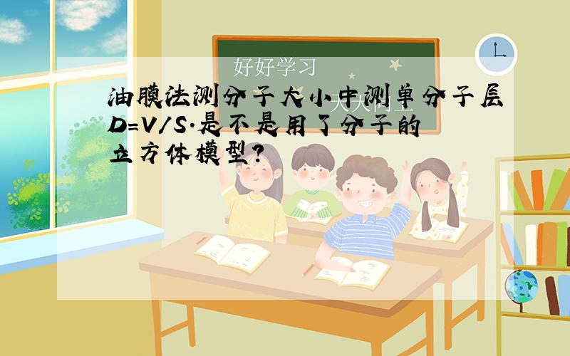 油膜法测分子大小中测单分子层D=V/S.是不是用了分子的立方体模型?