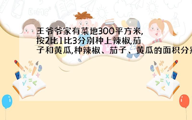 王爷爷家有菜地300平方米,按2比1比3分别种上辣椒,茄子和黄瓜,种辣椒、茄子、黄瓜的面积分别是