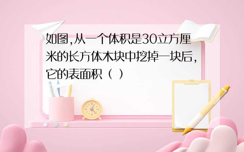 如图,从一个体积是30立方厘米的长方体木块中挖掉一块后,它的表面积（ ）