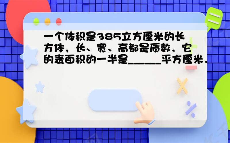 一个体积是385立方厘米的长方体，长、宽、高都是质数，它的表面积的一半是______平方厘米．