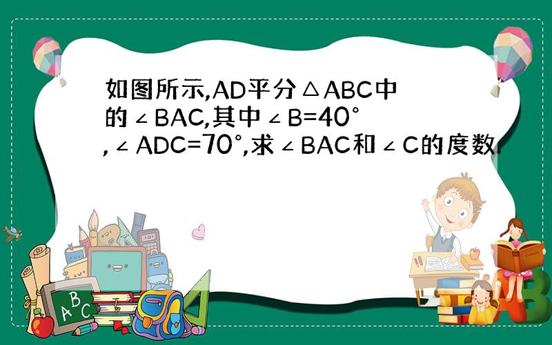 如图所示,AD平分△ABC中的∠BAC,其中∠B=40°,∠ADC=70°,求∠BAC和∠C的度数.