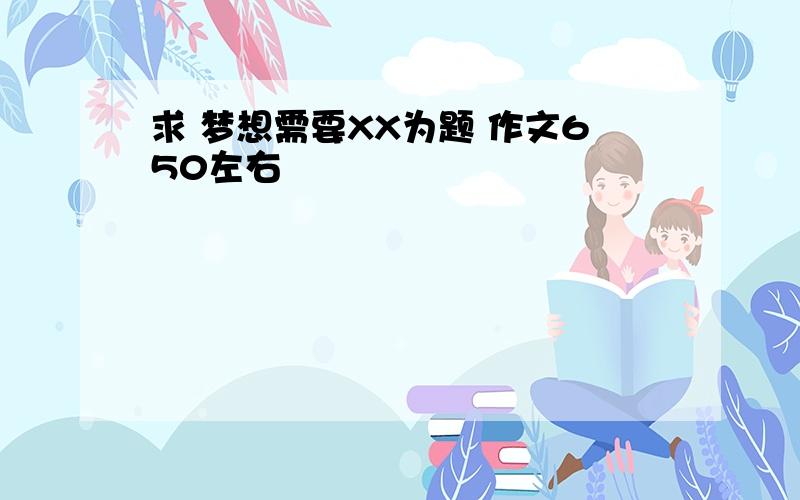 求 梦想需要XX为题 作文650左右