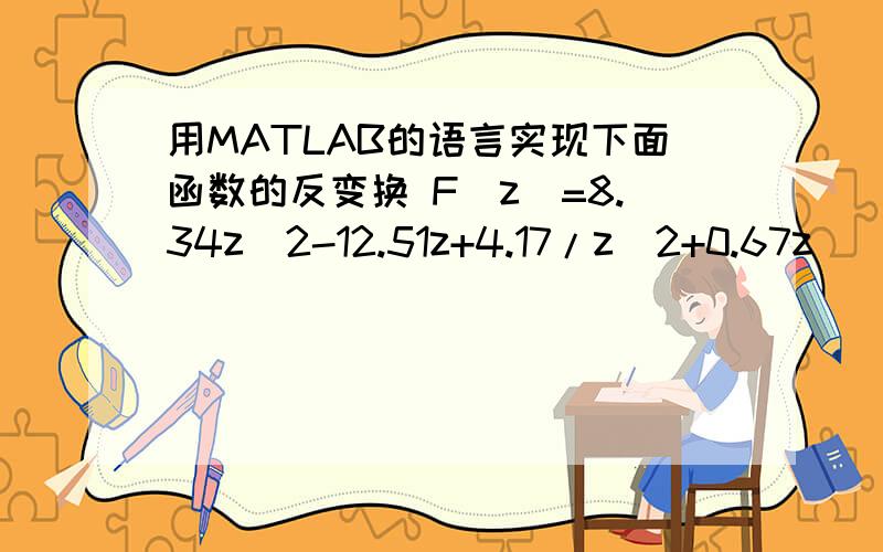 用MATLAB的语言实现下面函数的反变换 F(z)=8.34z^2-12.51z+4.17/z^2+0.67z