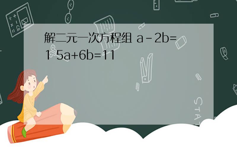 解二元一次方程组 a-2b=1 5a+6b=11