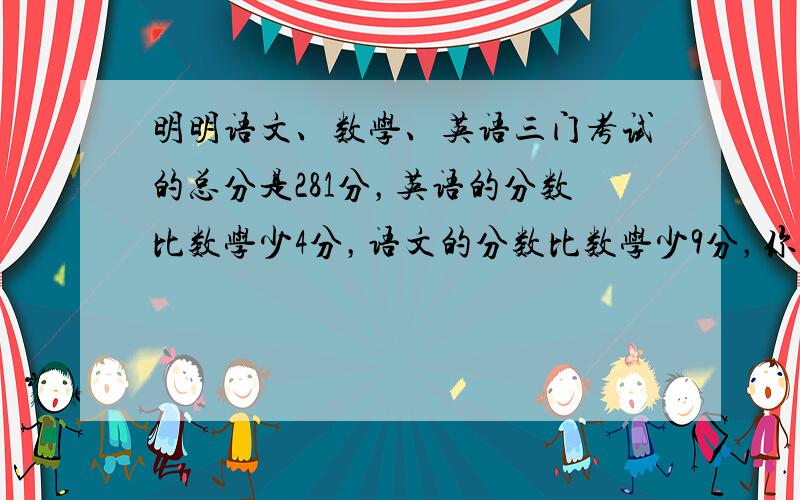 明明语文、数学、英语三门考试的总分是281分，英语的分数比数学少4分，语文的分数比数学少9分，你知道他三门考试分别得了多