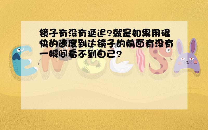 镜子有没有延迟?就是如果用很快的速度到达镜子的前面有没有一瞬间看不到自己?