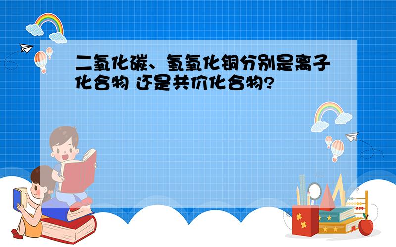 二氧化碳、氢氧化铜分别是离子化合物 还是共价化合物?