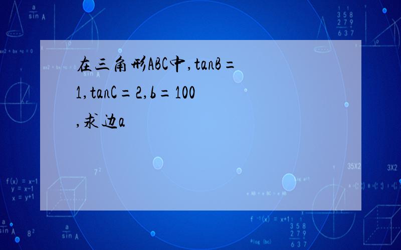 在三角形ABC中,tanB=1,tanC=2,b=100,求边a