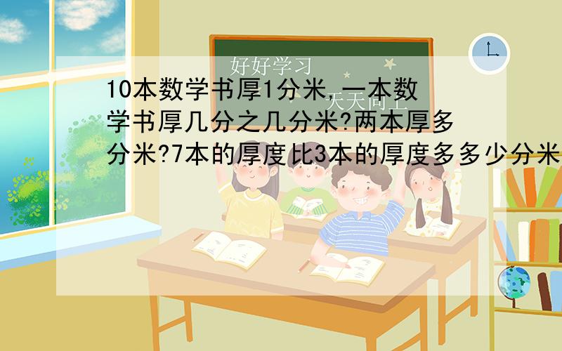 10本数学书厚1分米,一本数学书厚几分之几分米?两本厚多分米?7本的厚度比3本的厚度多多少分米?