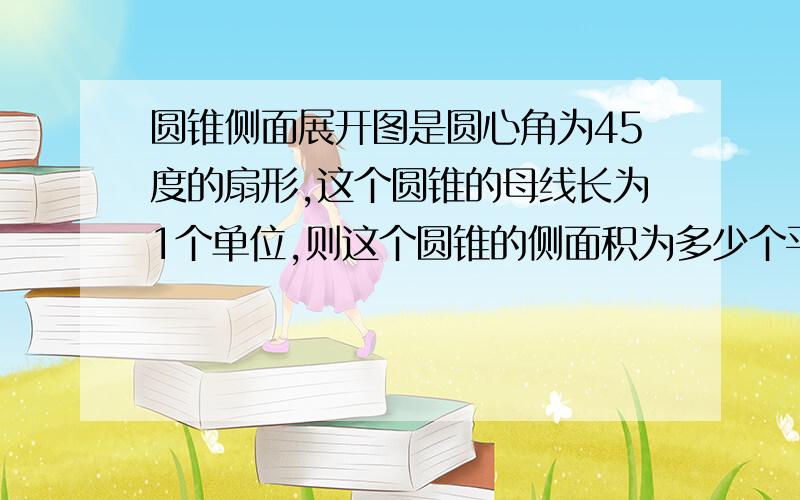 圆锥侧面展开图是圆心角为45度的扇形,这个圆锥的母线长为1个单位,则这个圆锥的侧面积为多少个平方单位