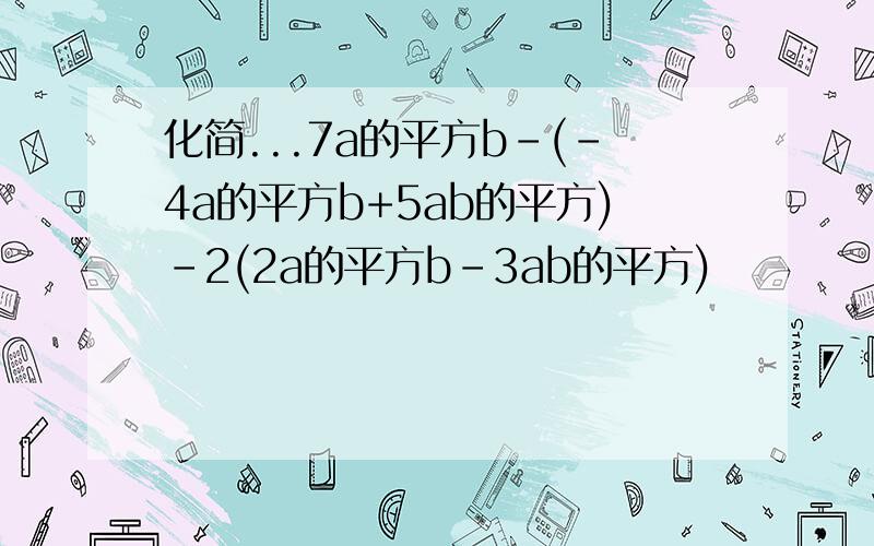 化简...7a的平方b-(-4a的平方b+5ab的平方)-2(2a的平方b-3ab的平方)