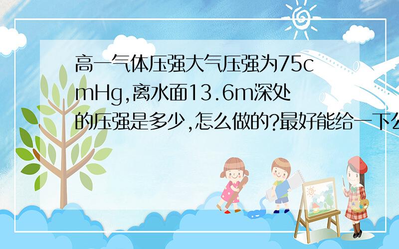 高一气体压强大气压强为75cmHg,离水面13.6m深处的压强是多少,怎么做的?最好能给一下公式