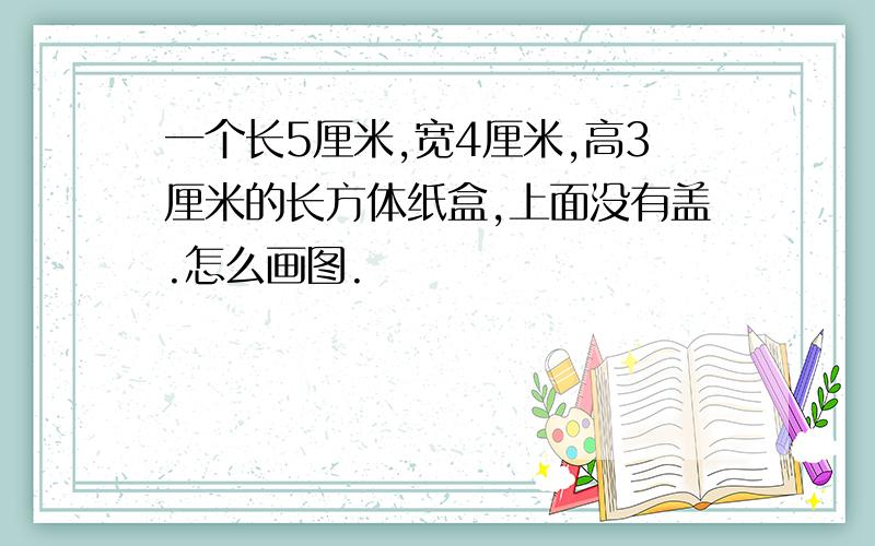 一个长5厘米,宽4厘米,高3厘米的长方体纸盒,上面没有盖.怎么画图.