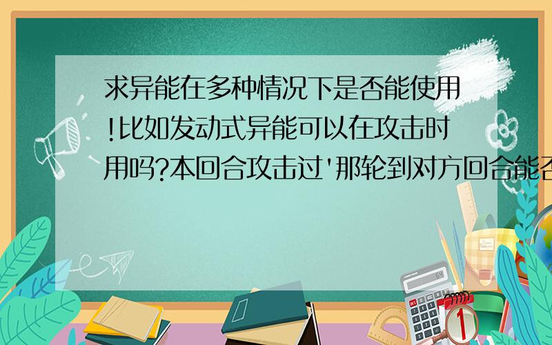 求异能在多种情况下是否能使用!比如发动式异能可以在攻击时用吗?本回合攻击过'那轮到对方回合能否使用等情况