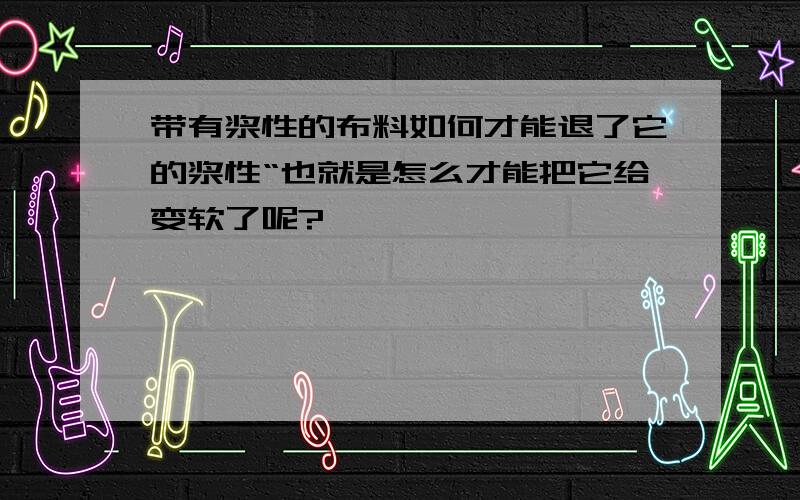 带有浆性的布料如何才能退了它的浆性“也就是怎么才能把它给变软了呢?