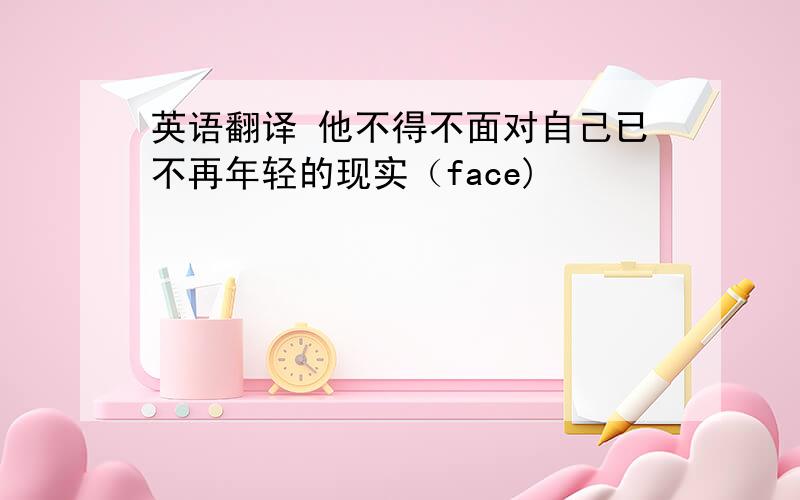 英语翻译 他不得不面对自己已不再年轻的现实（face)