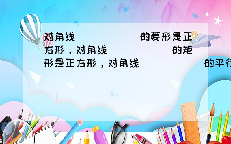 对角线______的菱形是正方形，对角线______的矩形是正方形，对角线______的平行四边形是正方形，对角线___