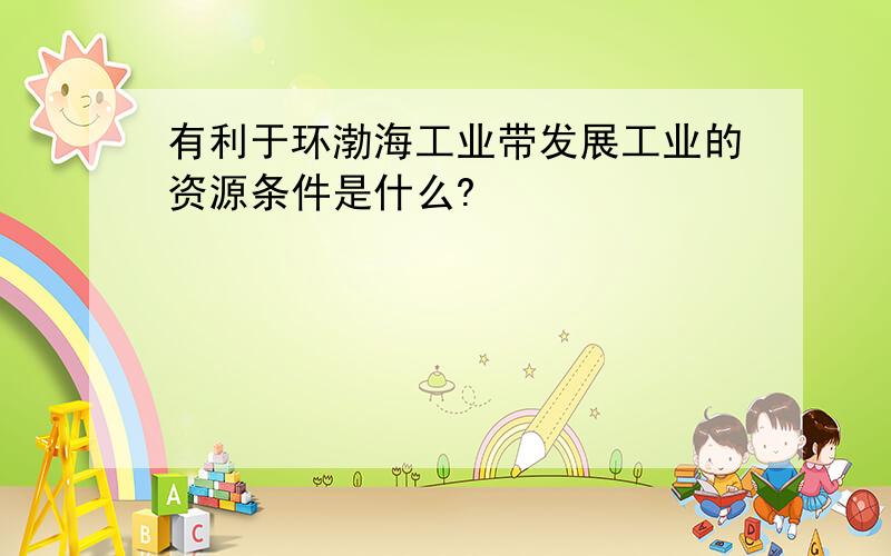 有利于环渤海工业带发展工业的资源条件是什么?