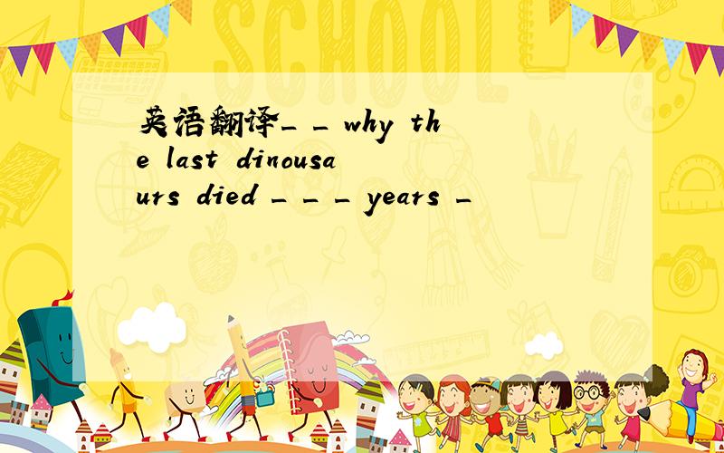 英语翻译_ _ why the last dinousaurs died _ _ _ years _