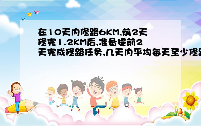 在10天内修路6KM,前2天修完1.2KM后,准备提前2天完成修路任务,几天内平均每天至少修路多少千米?用不等式解