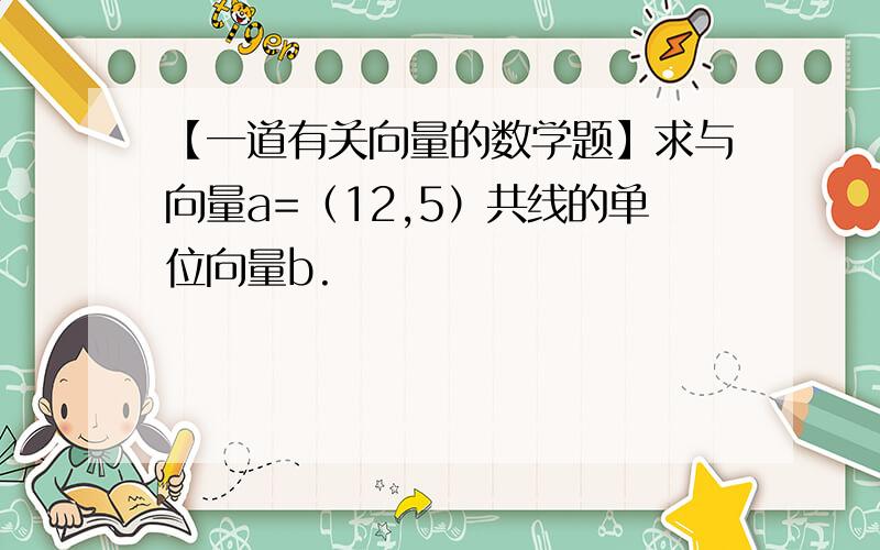 【一道有关向量的数学题】求与向量a=（12,5）共线的单位向量b.