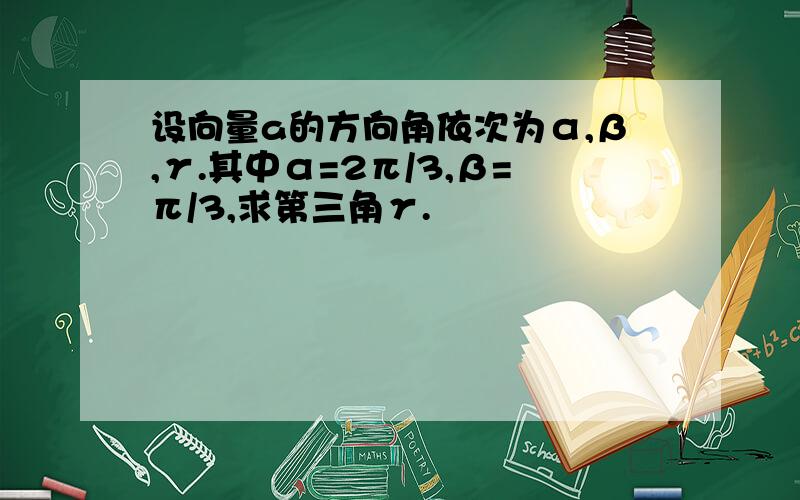 设向量a的方向角依次为α,β,γ.其中α=2π/3,β=π/3,求第三角γ.