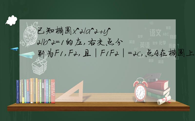 已知椭圆x^2/a^2+y^2/b^2=1的左,右交点分别为F1,F2,且│F1F2│=2c,点A在椭圆上,向量AF1*