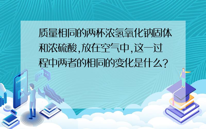 质量相同的两杯浓氢氧化钠固体和浓硫酸,放在空气中,这一过程中两者的相同的变化是什么?